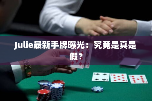 Julie最新手牌曝光：究竟是真是假？