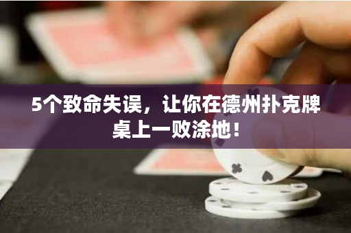 5個致命失誤，讓你在德州撲克牌桌上一敗涂地！