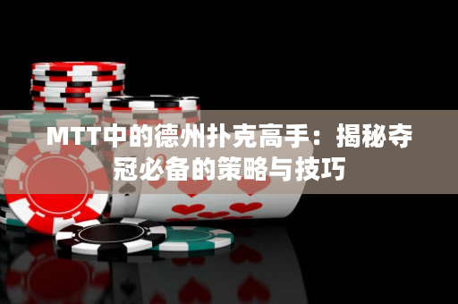 MTT中的德州撲克高手：揭秘奪冠必備的策略與技巧