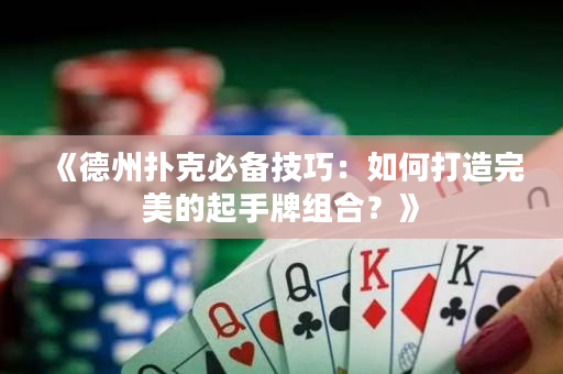 《德州撲克必備技巧：如何打造完美的起手牌組合？》