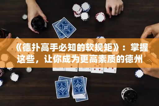 《德撲高手必知的軟規矩》：掌握這些，讓你成為更高素質的德州撲克玩家！