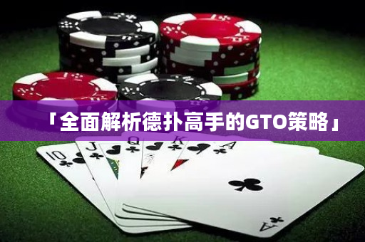 「全面解析德撲高手的GTO策略」