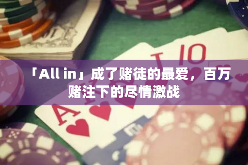 「All in」成了賭徒的最愛，百萬賭注下的盡情激戰(zhàn)