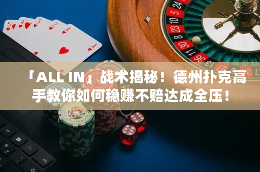 「ALL IN」戰術揭秘！德州撲克高手教你如何穩賺不賠達成全壓！