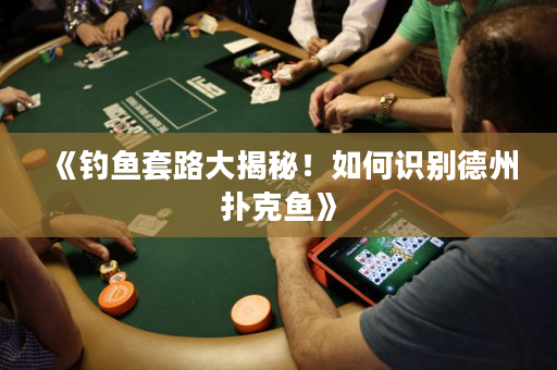 《釣魚套路大揭秘！如何識別德州撲克魚》