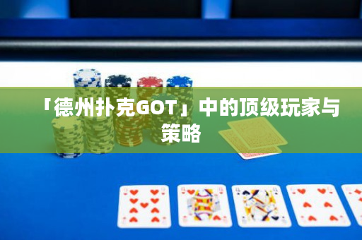 「德州撲克GOT」中的頂級玩家與策略