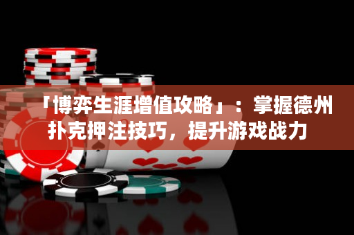「博弈生涯增值攻略」：掌握德州撲克押注技巧，提升游戲戰(zhàn)力