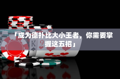 「成為德撲比大小王者，你需要掌握這五招」