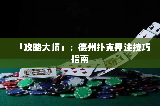 「攻略大師」：德州撲克押注技巧指南