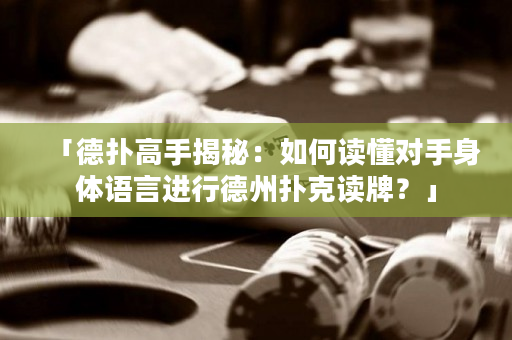 「德撲高手揭秘：如何讀懂對手身體語言進行德州撲克讀牌？」