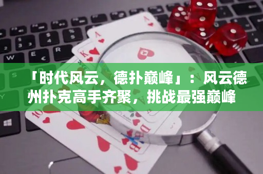 「時代風云，德撲巔峰」：風云德州撲克高手齊聚，挑戰最強巔峰，誰將問鼎王座？