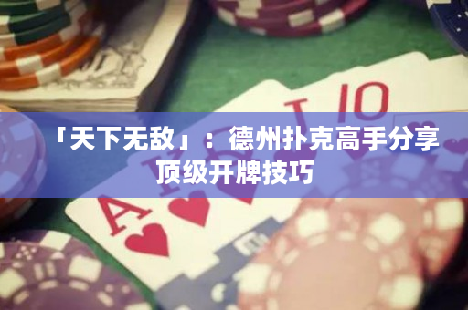 「天下無敵」：德州撲克高手分享頂級開牌技巧