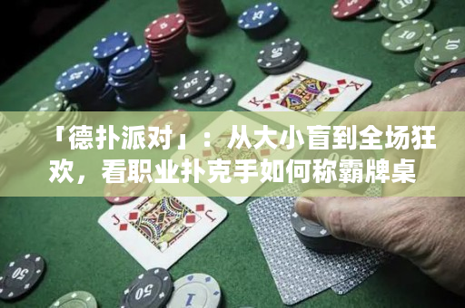 「德撲派對」：從大小盲到全場狂歡，看職業撲克手如何稱霸牌桌