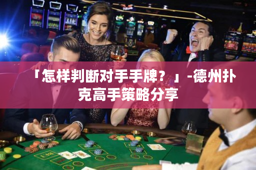 「怎樣判斷對手手牌？」-德州撲克高手策略分享