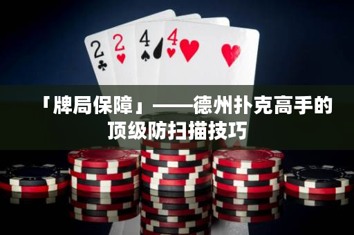 「牌局保障」——德州撲克高手的頂級防掃描技巧