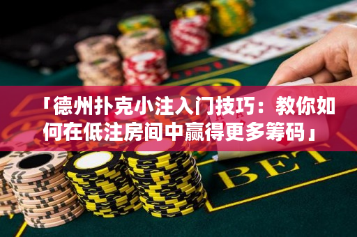 「德州撲克小注入門技巧：教你如何在低注房間中贏得更多籌碼」