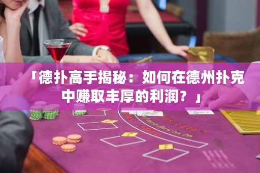 「德撲高手揭秘：如何在德州撲克中賺取豐厚的利潤？」