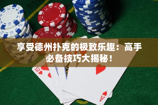 享受德州撲克的極致樂(lè)趣：高手必備技巧大揭秘！