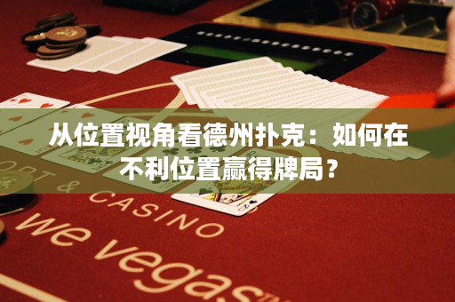 從位置視角看德州撲克：如何在不利位置贏得牌局？