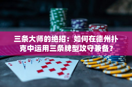 三條大師的絕招：如何在德州撲克中運用三條牌型攻守兼備？