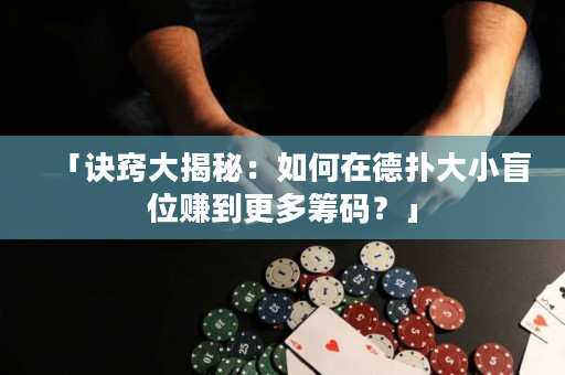 「訣竅大揭秘：如何在德撲大小盲位賺到更多籌碼？」