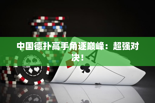 中國德撲高手角逐巔峰：超強對決！