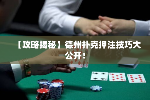 【攻略揭秘】德州撲克押注技巧大公開！