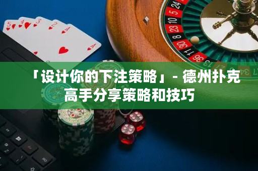 「設計你的下注策略」- 德州撲克高手分享策略和技巧
