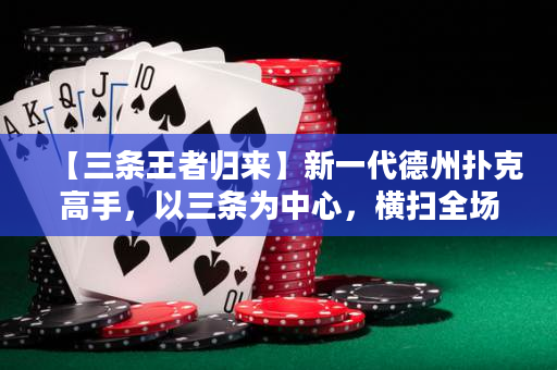【三條王者歸來】新一代德州撲克高手，以三條為中心，橫掃全場，憑借高明策略奪得桌上勝利！