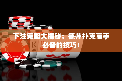 下注策略大揭秘：德州撲克高手必備的技巧！