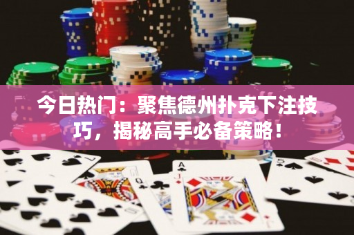 今日熱門：聚焦德州撲克下注技巧，揭秘高手必備策略！