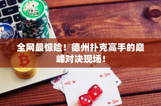 全網最驚險！德州撲克高手的巔峰對決現場！