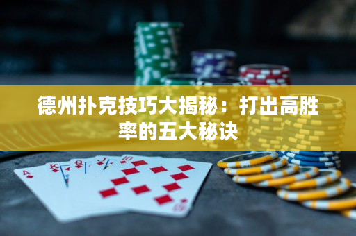 德州撲克技巧大揭秘：打出高勝率的五大秘訣