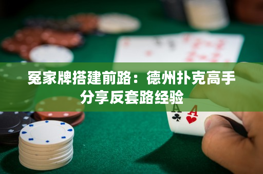 冤家牌搭建前路：德州撲克高手分享反套路經驗