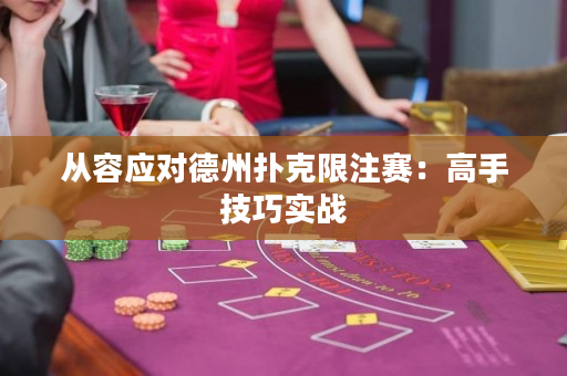 從容應對德州撲克限注賽：高手技巧實戰