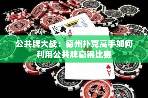 公共牌大戰：德州撲克高手如何利用公共牌贏得比賽