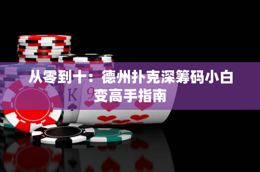 從零到十：德州撲克深籌碼小白變高手指南