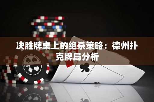 決勝牌桌上的絕殺策略：德州撲克牌局分析