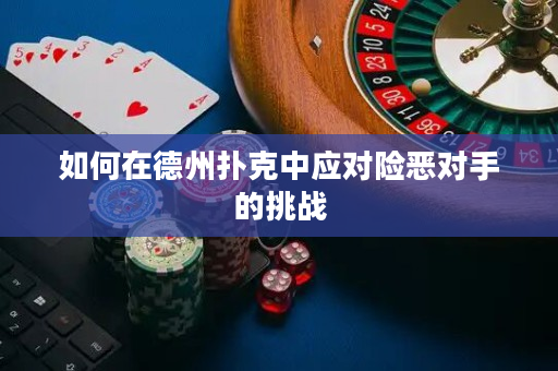 如何在德州撲克中應對險惡對手的挑戰