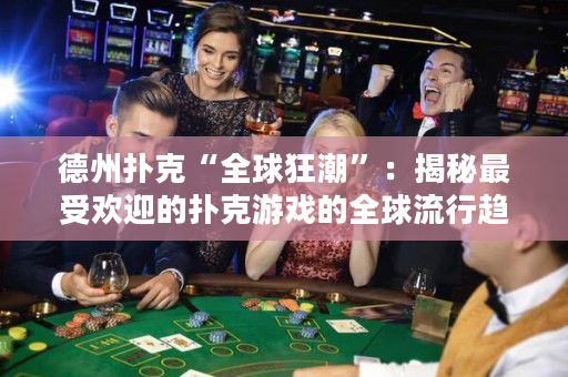 德州撲克“全球狂潮”：揭秘最受歡迎的撲克游戲的全球流行趨勢