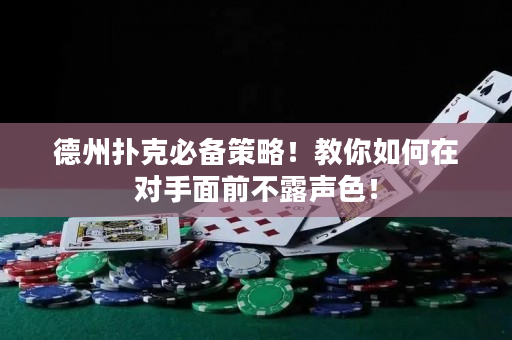 德州撲克必備策略！教你如何在對手面前不露聲色！