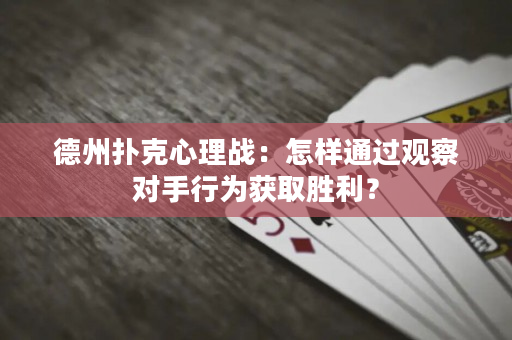 德州撲克心理戰(zhàn)：怎樣通過觀察對手行為獲取勝利？