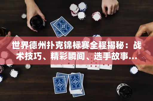世界德州撲克錦標(biāo)賽全程揭秘：戰(zhàn)術(shù)技巧、精彩瞬間、選手故事…