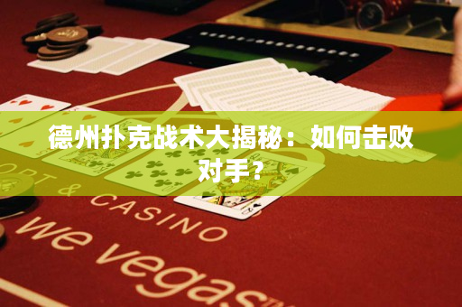 德州撲克戰術大揭秘：如何擊敗對手？