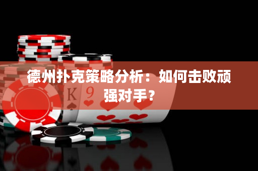 德州撲克策略分析：如何擊敗頑強對手？