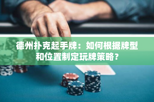 德州撲克起手牌：如何根據牌型和位置制定玩牌策略？