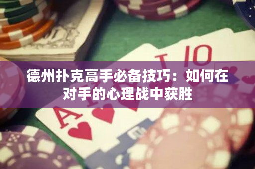 德州撲克高手必備技巧：如何在對手的心理戰中獲勝