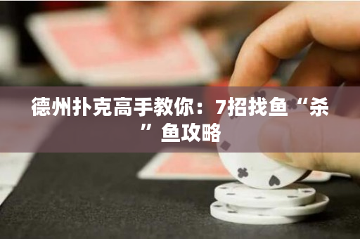 德州撲克高手教你：7招找魚“殺”魚攻略