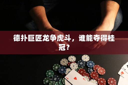 德撲巨匠龍爭虎斗，誰能奪得桂冠？
