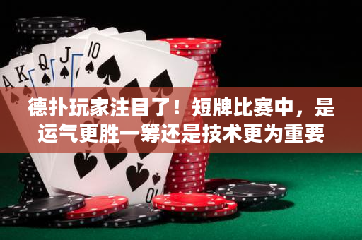 德撲玩家注目了！短牌比賽中，是運氣更勝一籌還是技術更為重要？